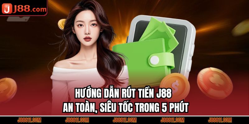 Hướng Dẫn Rút Tiền J88 - An Toàn, Siêu Tốc Trong 5 Phút